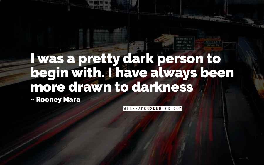 Rooney Mara Quotes: I was a pretty dark person to begin with. I have always been more drawn to darkness