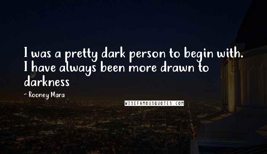 Rooney Mara Quotes: I was a pretty dark person to begin with. I have always been more drawn to darkness