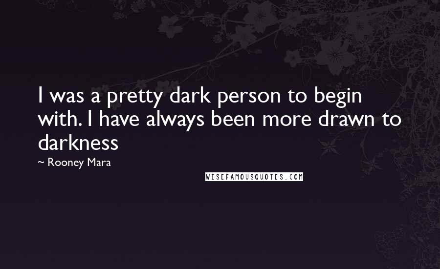 Rooney Mara Quotes: I was a pretty dark person to begin with. I have always been more drawn to darkness