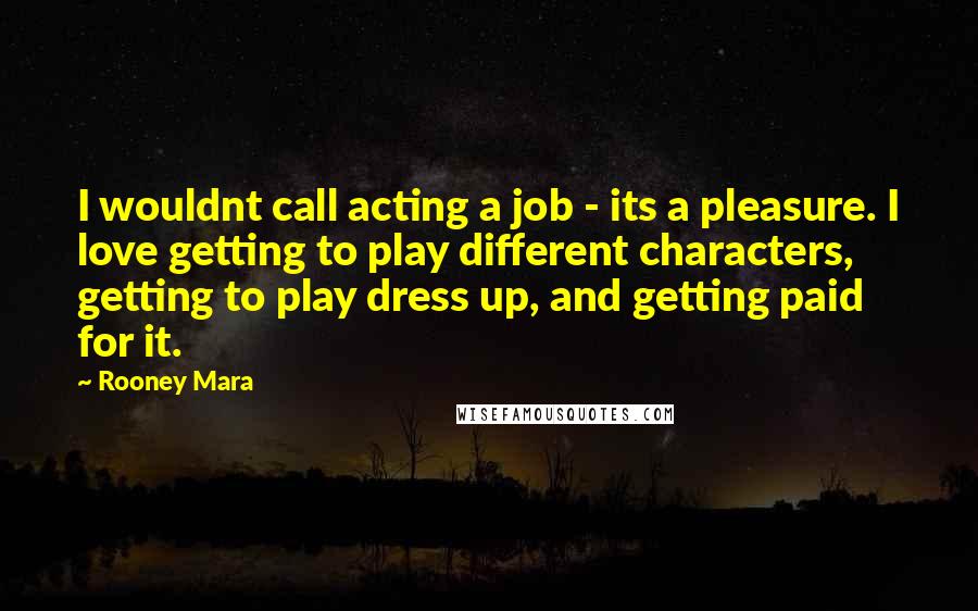 Rooney Mara Quotes: I wouldnt call acting a job - its a pleasure. I love getting to play different characters, getting to play dress up, and getting paid for it.