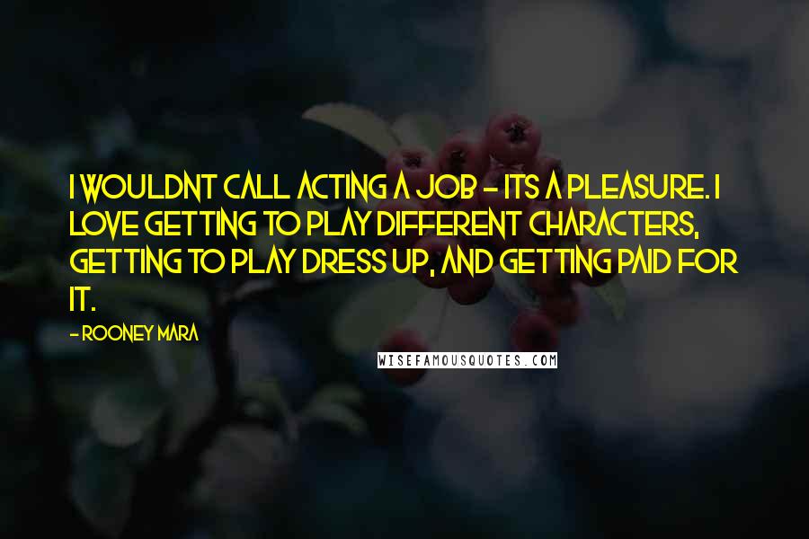 Rooney Mara Quotes: I wouldnt call acting a job - its a pleasure. I love getting to play different characters, getting to play dress up, and getting paid for it.