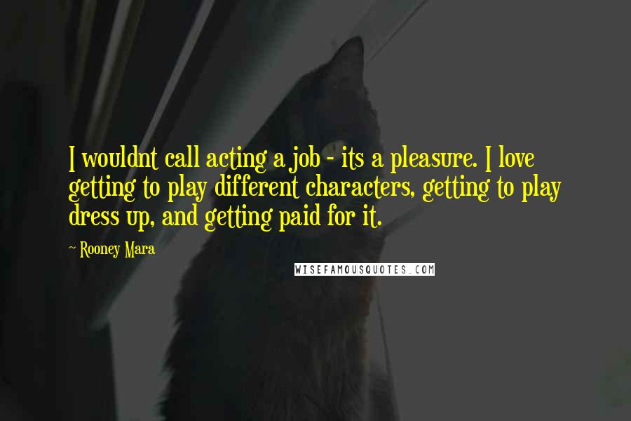 Rooney Mara Quotes: I wouldnt call acting a job - its a pleasure. I love getting to play different characters, getting to play dress up, and getting paid for it.