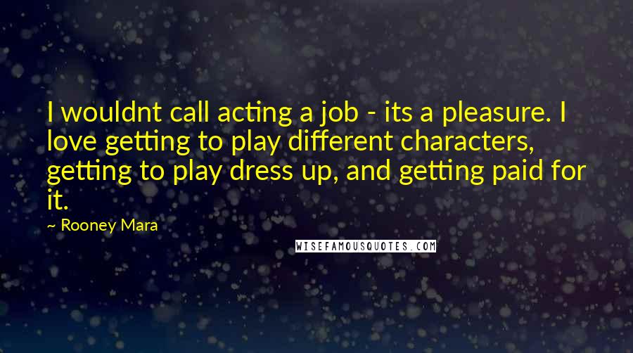 Rooney Mara Quotes: I wouldnt call acting a job - its a pleasure. I love getting to play different characters, getting to play dress up, and getting paid for it.