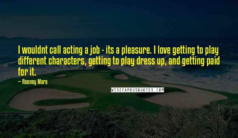 Rooney Mara Quotes: I wouldnt call acting a job - its a pleasure. I love getting to play different characters, getting to play dress up, and getting paid for it.