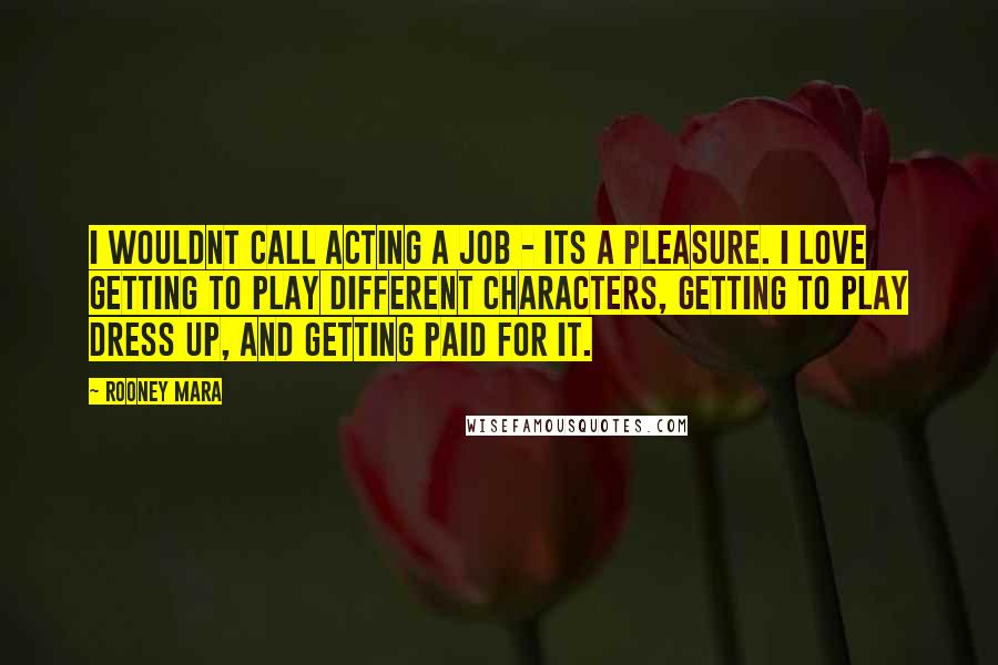 Rooney Mara Quotes: I wouldnt call acting a job - its a pleasure. I love getting to play different characters, getting to play dress up, and getting paid for it.