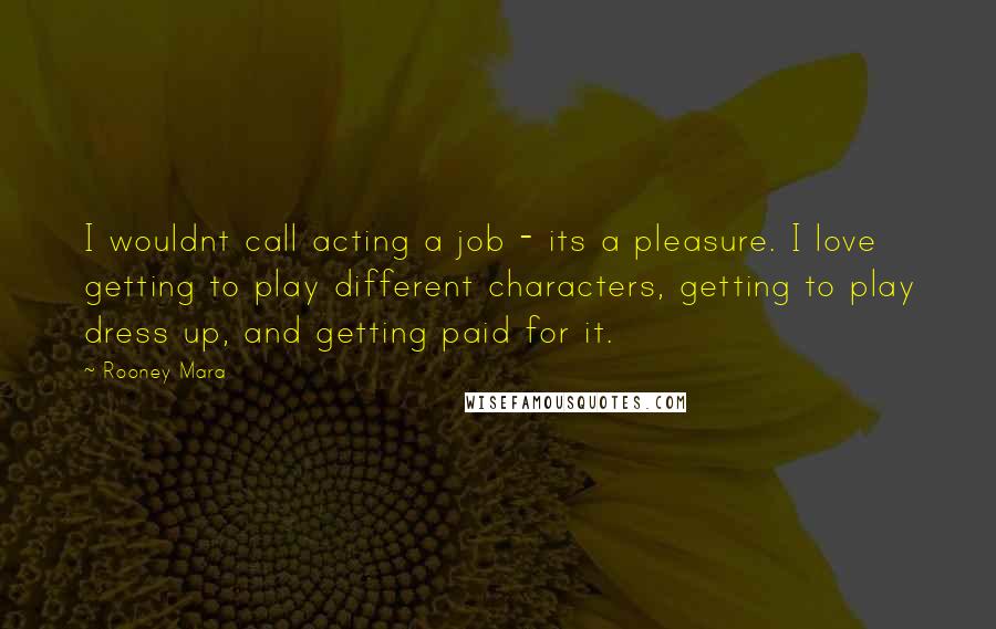 Rooney Mara Quotes: I wouldnt call acting a job - its a pleasure. I love getting to play different characters, getting to play dress up, and getting paid for it.