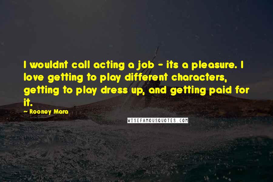 Rooney Mara Quotes: I wouldnt call acting a job - its a pleasure. I love getting to play different characters, getting to play dress up, and getting paid for it.