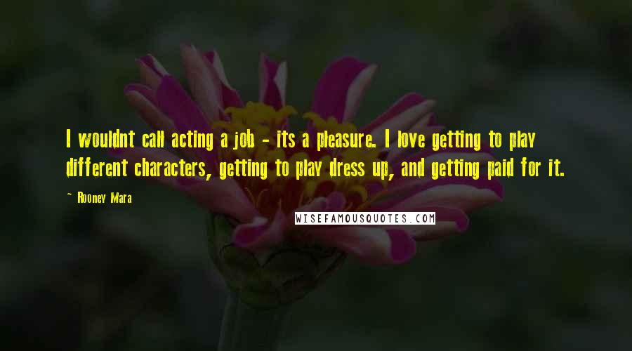 Rooney Mara Quotes: I wouldnt call acting a job - its a pleasure. I love getting to play different characters, getting to play dress up, and getting paid for it.