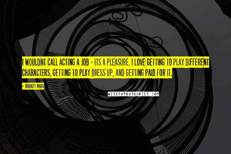 Rooney Mara Quotes: I wouldnt call acting a job - its a pleasure. I love getting to play different characters, getting to play dress up, and getting paid for it.
