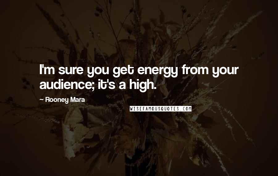 Rooney Mara Quotes: I'm sure you get energy from your audience; it's a high.