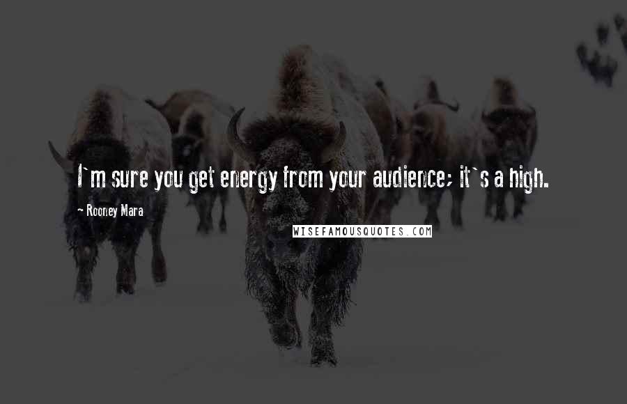 Rooney Mara Quotes: I'm sure you get energy from your audience; it's a high.
