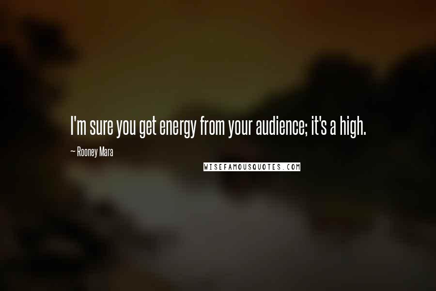 Rooney Mara Quotes: I'm sure you get energy from your audience; it's a high.