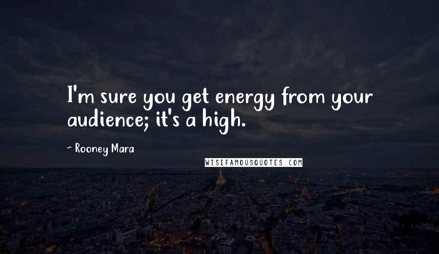 Rooney Mara Quotes: I'm sure you get energy from your audience; it's a high.