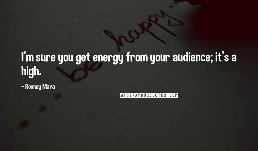 Rooney Mara Quotes: I'm sure you get energy from your audience; it's a high.