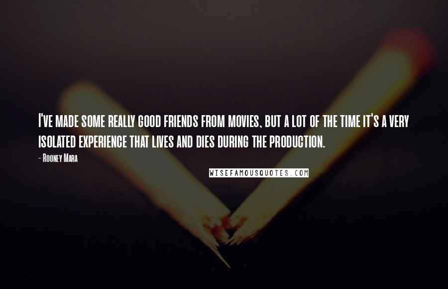Rooney Mara Quotes: I've made some really good friends from movies, but a lot of the time it's a very isolated experience that lives and dies during the production.