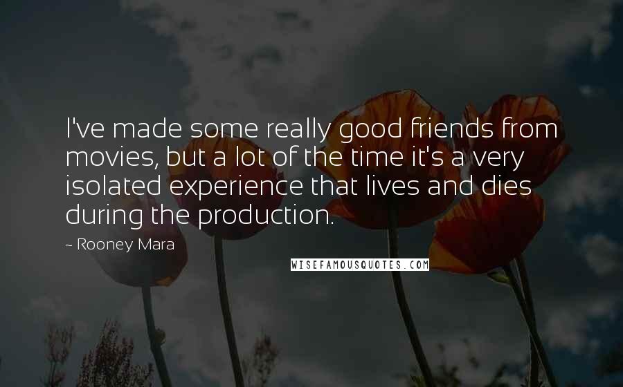Rooney Mara Quotes: I've made some really good friends from movies, but a lot of the time it's a very isolated experience that lives and dies during the production.