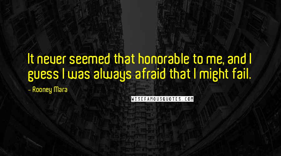 Rooney Mara Quotes: It never seemed that honorable to me, and I guess I was always afraid that I might fail.