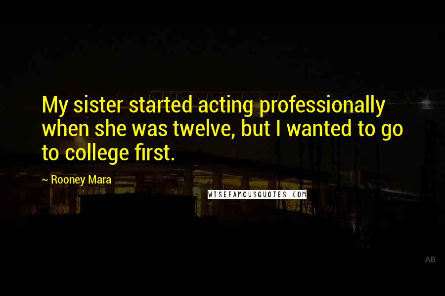 Rooney Mara Quotes: My sister started acting professionally when she was twelve, but I wanted to go to college first.