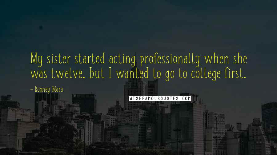 Rooney Mara Quotes: My sister started acting professionally when she was twelve, but I wanted to go to college first.