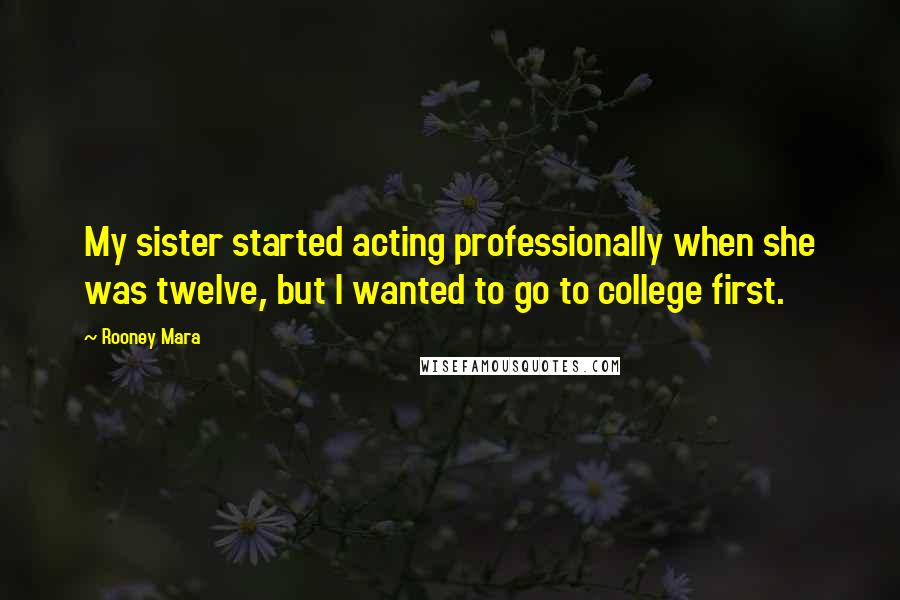 Rooney Mara Quotes: My sister started acting professionally when she was twelve, but I wanted to go to college first.