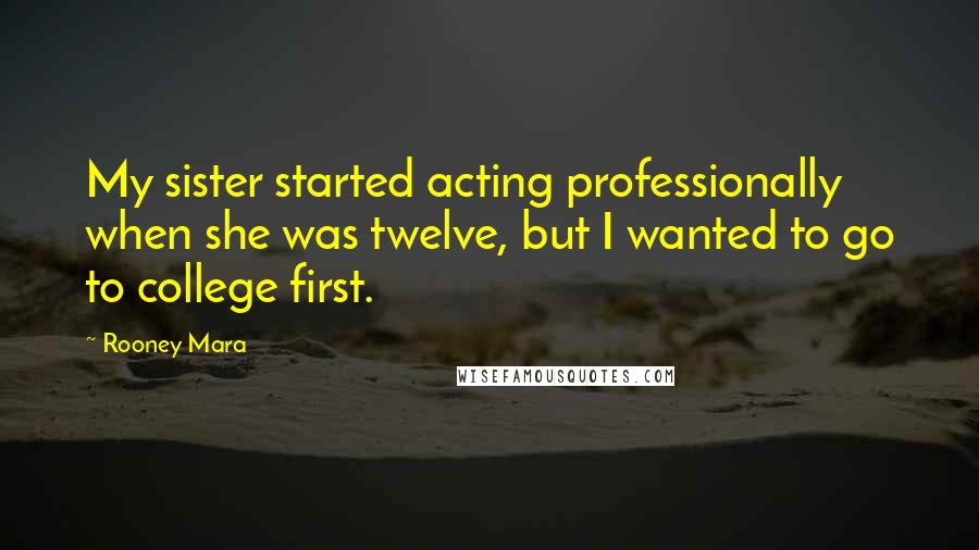 Rooney Mara Quotes: My sister started acting professionally when she was twelve, but I wanted to go to college first.