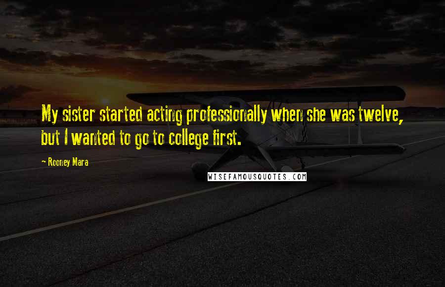 Rooney Mara Quotes: My sister started acting professionally when she was twelve, but I wanted to go to college first.