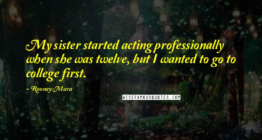 Rooney Mara Quotes: My sister started acting professionally when she was twelve, but I wanted to go to college first.