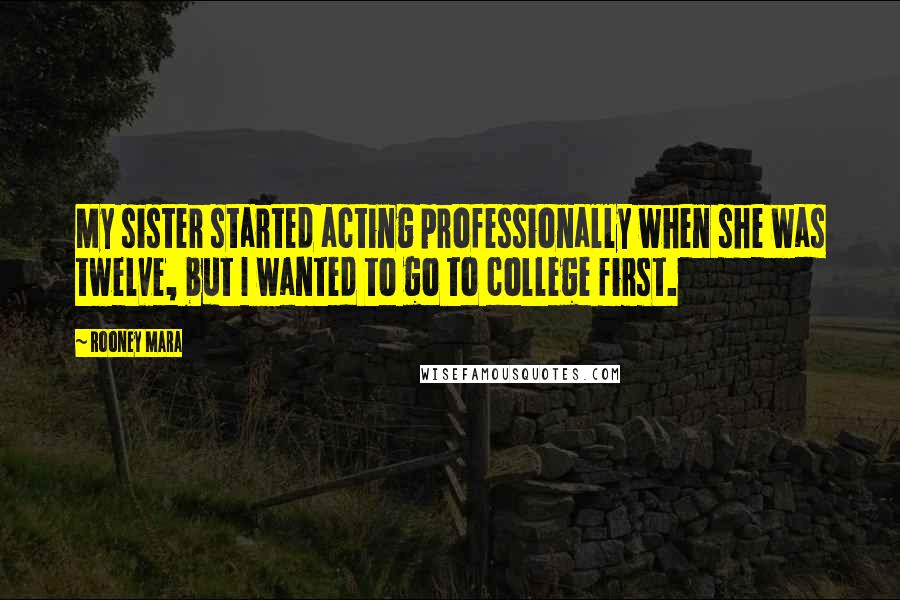 Rooney Mara Quotes: My sister started acting professionally when she was twelve, but I wanted to go to college first.