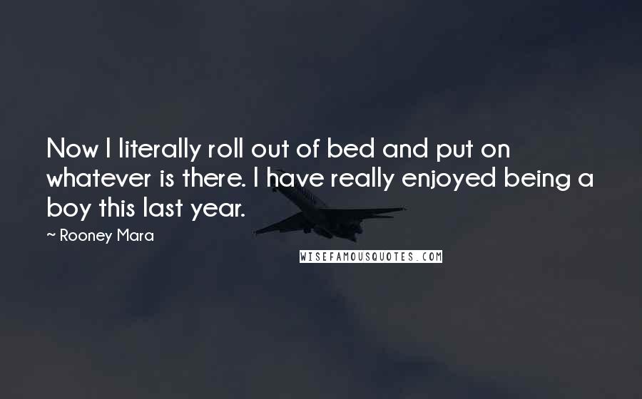 Rooney Mara Quotes: Now I literally roll out of bed and put on whatever is there. I have really enjoyed being a boy this last year.