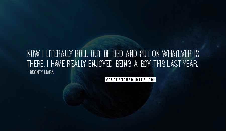 Rooney Mara Quotes: Now I literally roll out of bed and put on whatever is there. I have really enjoyed being a boy this last year.
