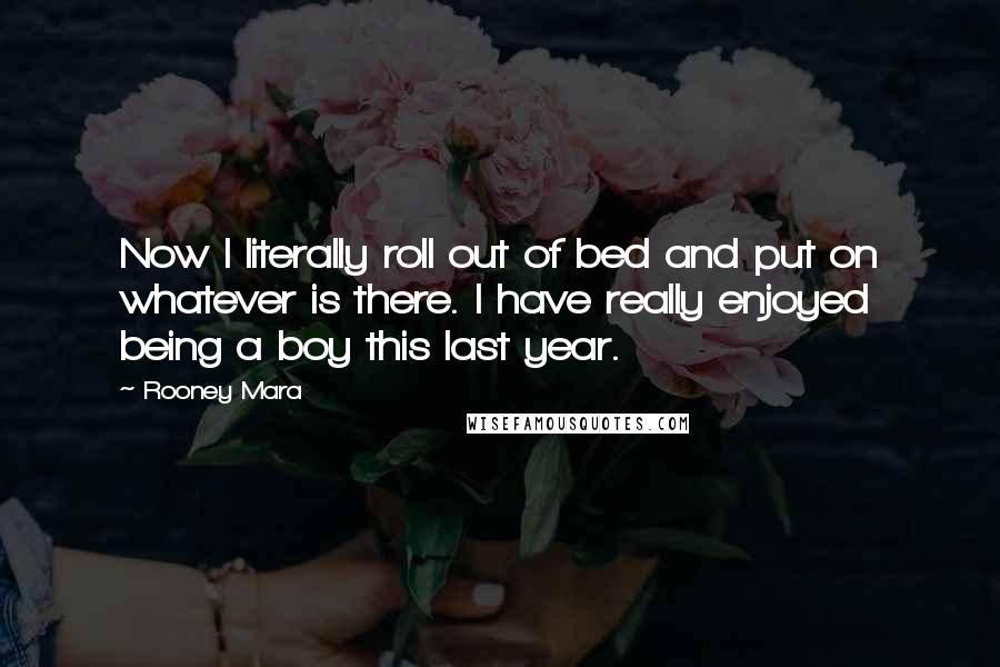 Rooney Mara Quotes: Now I literally roll out of bed and put on whatever is there. I have really enjoyed being a boy this last year.