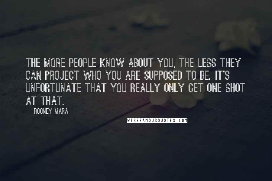 Rooney Mara Quotes: The more people know about you, the less they can project who you are supposed to be. It's unfortunate that you really only get one shot at that.