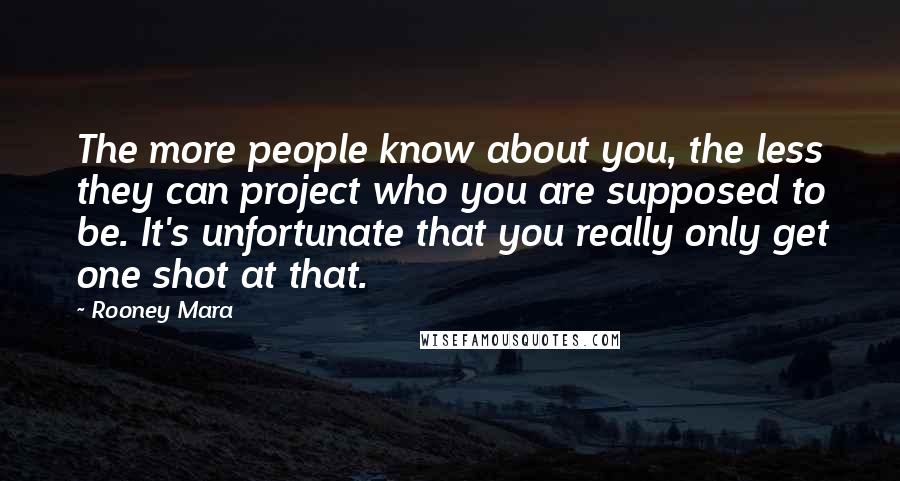 Rooney Mara Quotes: The more people know about you, the less they can project who you are supposed to be. It's unfortunate that you really only get one shot at that.