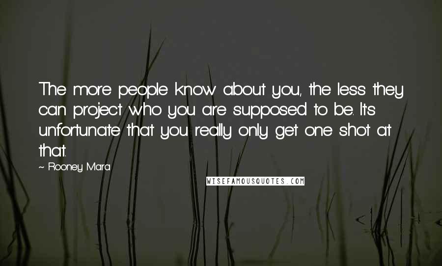 Rooney Mara Quotes: The more people know about you, the less they can project who you are supposed to be. It's unfortunate that you really only get one shot at that.