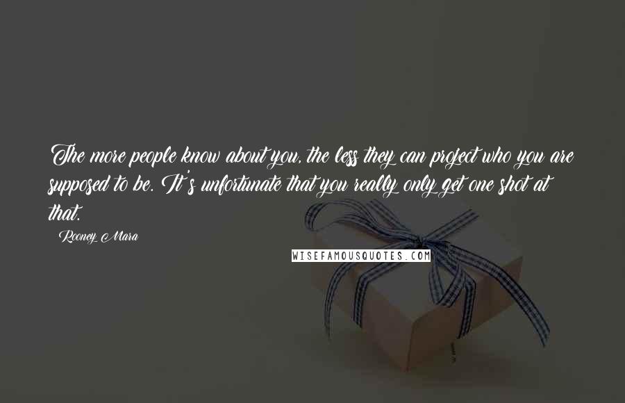 Rooney Mara Quotes: The more people know about you, the less they can project who you are supposed to be. It's unfortunate that you really only get one shot at that.