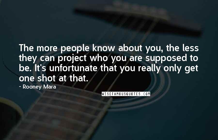 Rooney Mara Quotes: The more people know about you, the less they can project who you are supposed to be. It's unfortunate that you really only get one shot at that.
