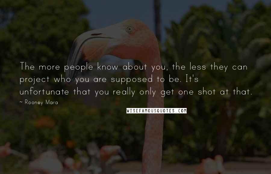 Rooney Mara Quotes: The more people know about you, the less they can project who you are supposed to be. It's unfortunate that you really only get one shot at that.