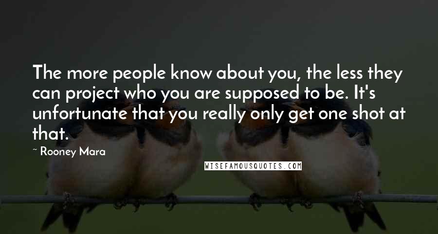 Rooney Mara Quotes: The more people know about you, the less they can project who you are supposed to be. It's unfortunate that you really only get one shot at that.