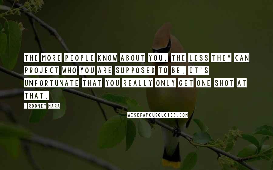 Rooney Mara Quotes: The more people know about you, the less they can project who you are supposed to be. It's unfortunate that you really only get one shot at that.