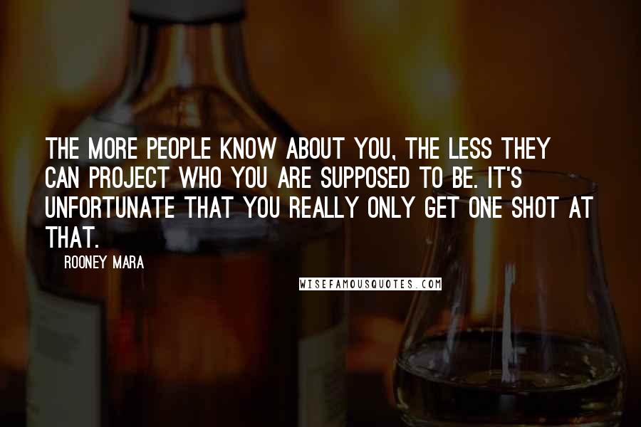 Rooney Mara Quotes: The more people know about you, the less they can project who you are supposed to be. It's unfortunate that you really only get one shot at that.