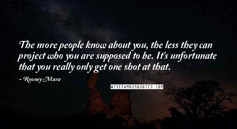 Rooney Mara Quotes: The more people know about you, the less they can project who you are supposed to be. It's unfortunate that you really only get one shot at that.