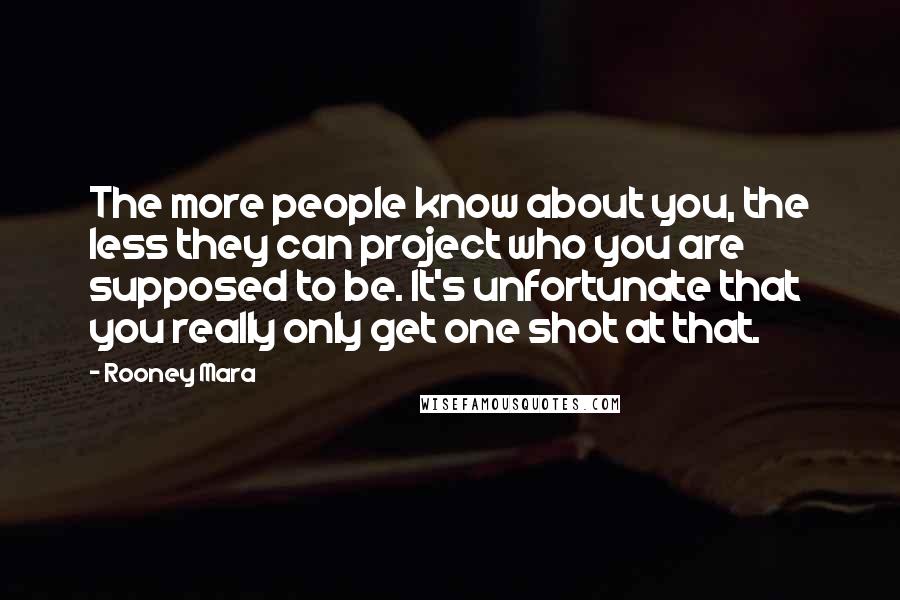 Rooney Mara Quotes: The more people know about you, the less they can project who you are supposed to be. It's unfortunate that you really only get one shot at that.