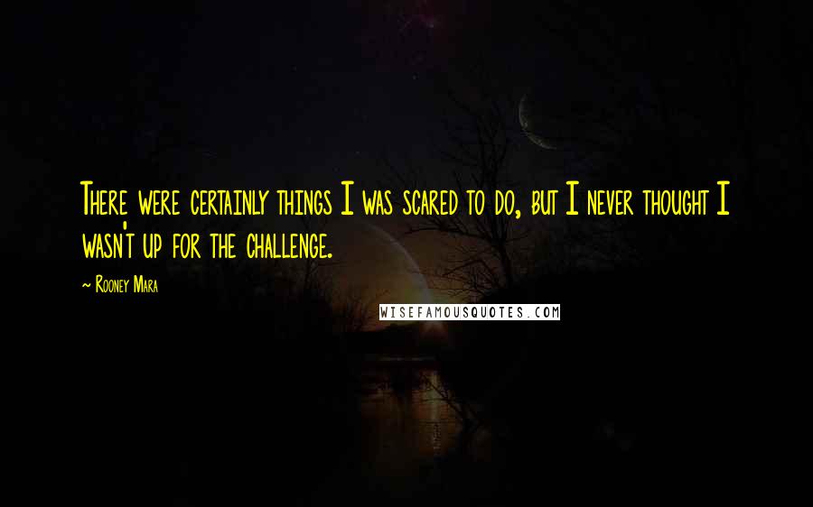 Rooney Mara Quotes: There were certainly things I was scared to do, but I never thought I wasn't up for the challenge.