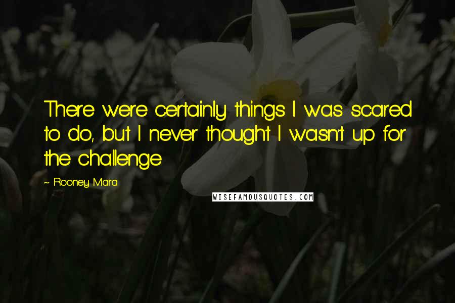 Rooney Mara Quotes: There were certainly things I was scared to do, but I never thought I wasn't up for the challenge.