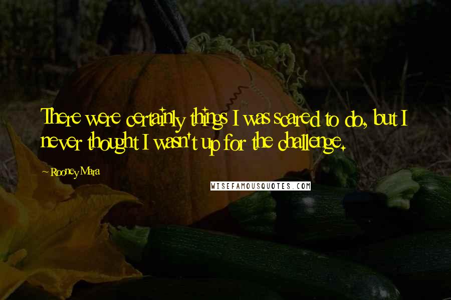 Rooney Mara Quotes: There were certainly things I was scared to do, but I never thought I wasn't up for the challenge.