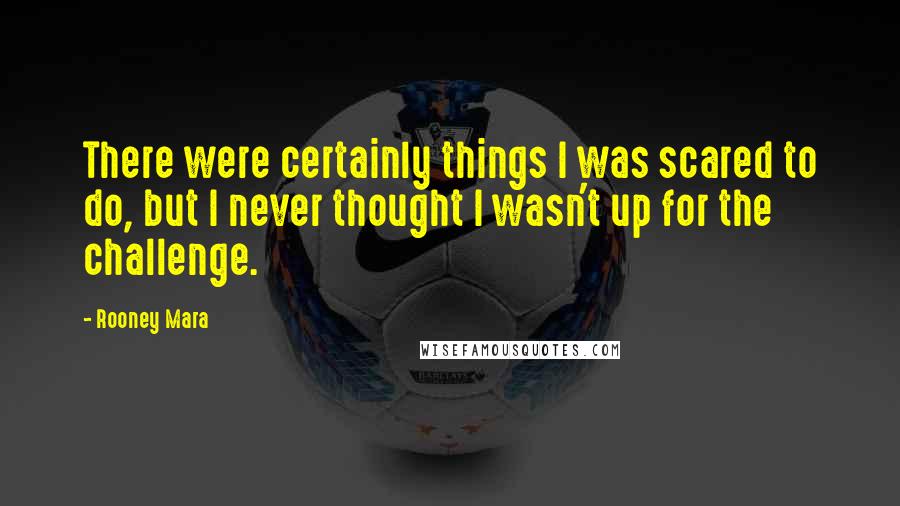 Rooney Mara Quotes: There were certainly things I was scared to do, but I never thought I wasn't up for the challenge.