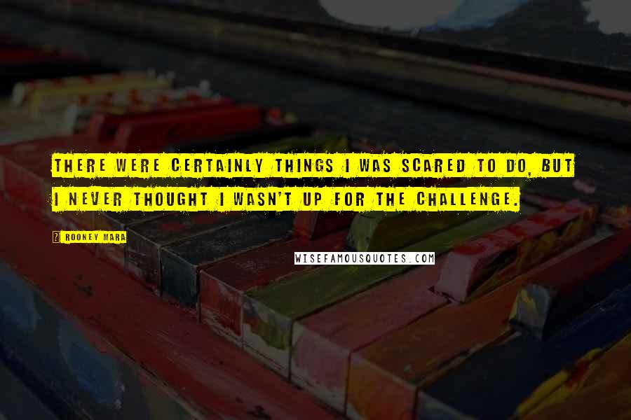 Rooney Mara Quotes: There were certainly things I was scared to do, but I never thought I wasn't up for the challenge.