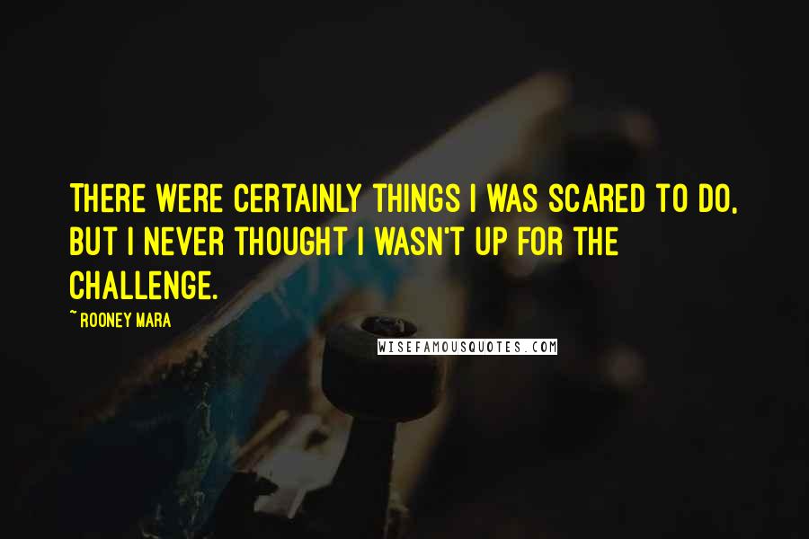 Rooney Mara Quotes: There were certainly things I was scared to do, but I never thought I wasn't up for the challenge.