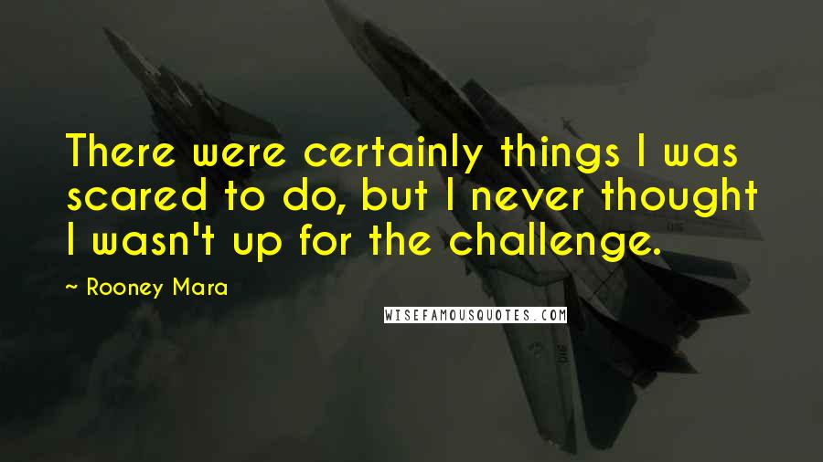 Rooney Mara Quotes: There were certainly things I was scared to do, but I never thought I wasn't up for the challenge.