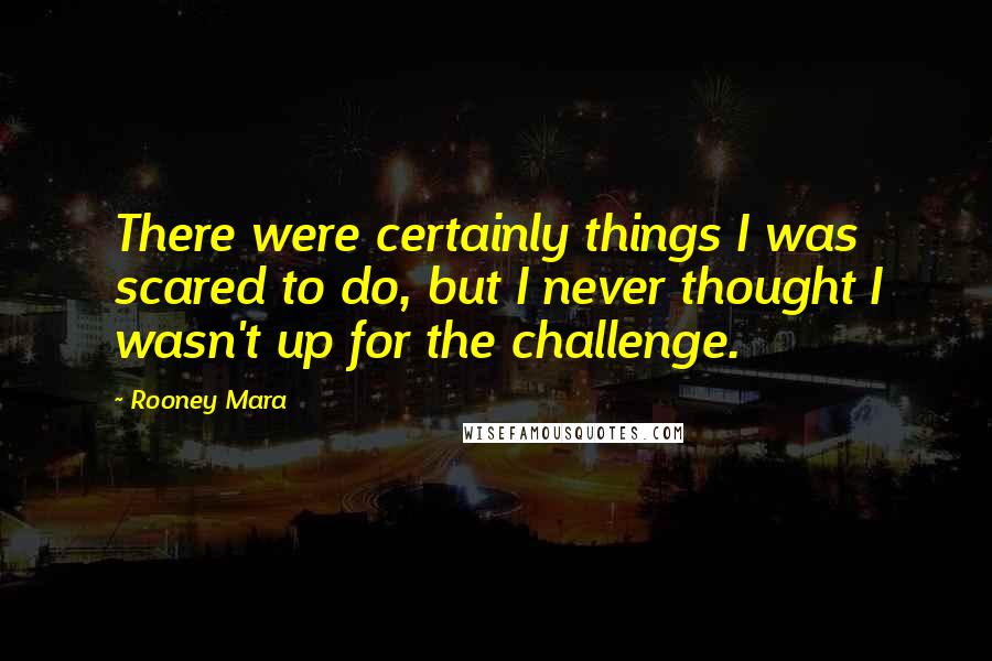 Rooney Mara Quotes: There were certainly things I was scared to do, but I never thought I wasn't up for the challenge.